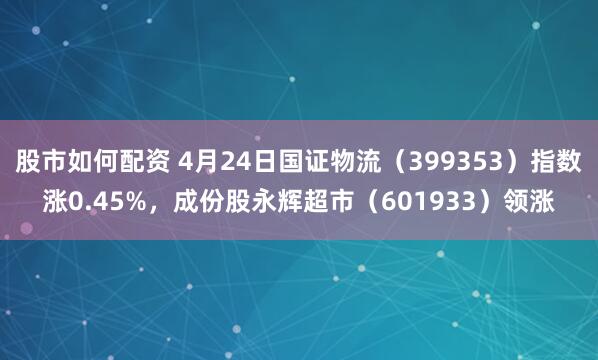 股市如何配资 4月24日国证物流（399353）指数涨0.45%，成份股永辉超市（601933）领涨