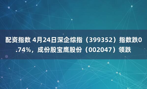 配资指数 4月24日深企综指（399352）指数跌0.74%，成份股宝鹰股份（002047）领跌