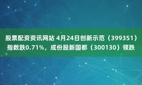 股票配资资讯网站 4月24日创新示范（399351）指数跌0.71%，成份股新国都（300130）领跌