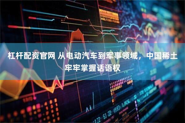 杠杆配资官网 从电动汽车到军事领域，中国稀土牢牢掌握话语权