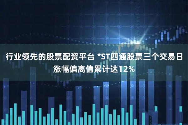 行业领先的股票配资平台 *ST四通股票三个交易日涨幅偏离值累计达12%