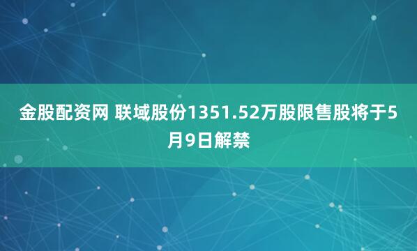 金股配资网 联域股份1351.52万股限售股将于5月9日解禁