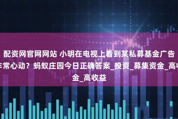 配资网官网网站 小明在电视上看到某私募基金广告，非常心动？蚂蚁庄园今日正确答案_投资_募集资金_高收益