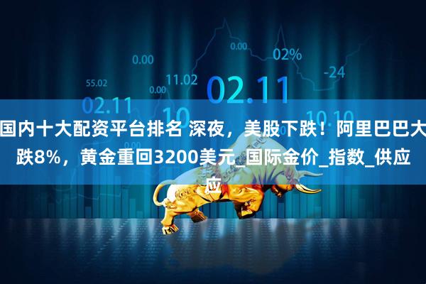 国内十大配资平台排名 深夜，美股下跌！阿里巴巴大跌8%，黄金重回3200美元_国际金价_指数_供应