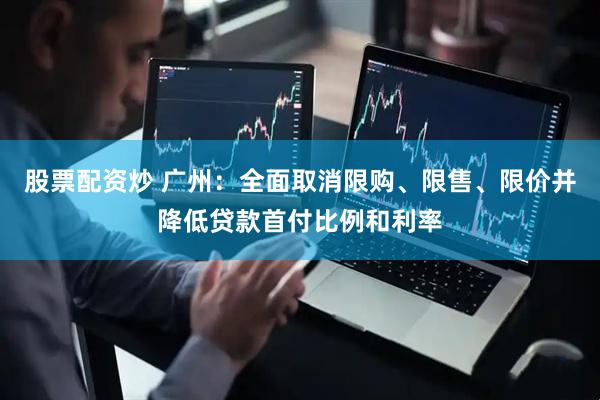 股票配资炒 广州：全面取消限购、限售、限价并降低贷款首付比例和利率