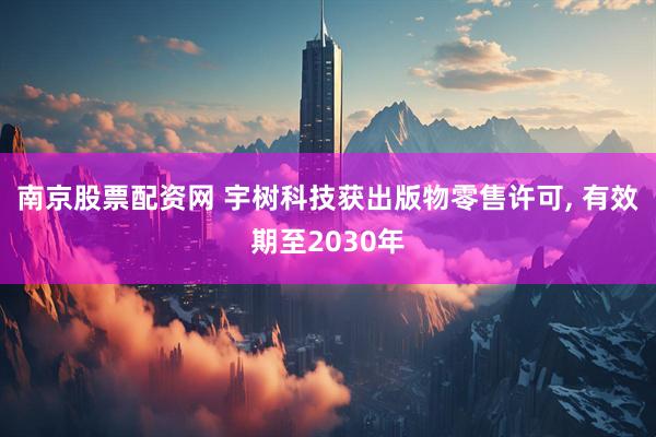 南京股票配资网 宇树科技获出版物零售许可, 有效期至2030年