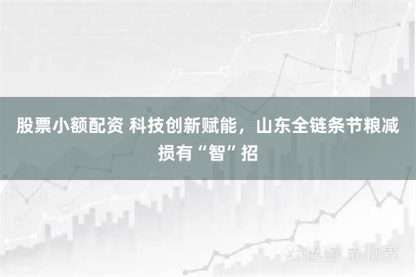 股票小额配资 科技创新赋能，山东全链条节粮减损有“智”招