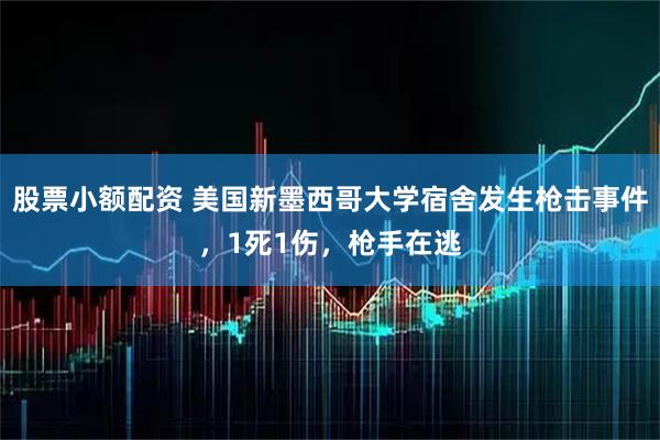 股票小额配资 美国新墨西哥大学宿舍发生枪击事件，1死1伤，枪手在逃