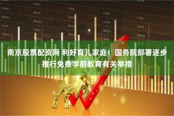 南京股票配资网 利好育儿家庭！国务院部署逐步推行免费学前教育有关举措