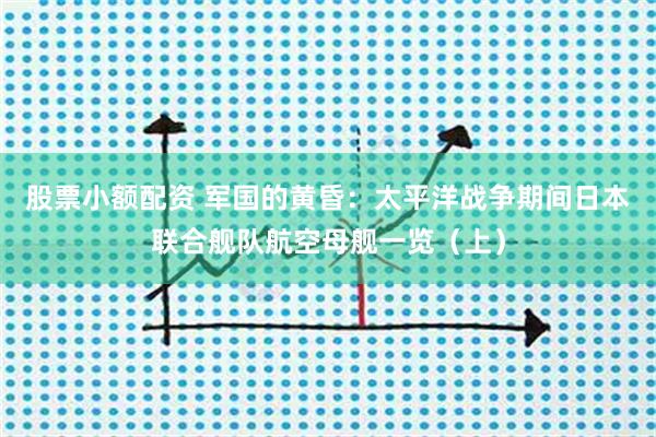 股票小额配资 军国的黄昏：太平洋战争期间日本联合舰队航空母舰一览（上）