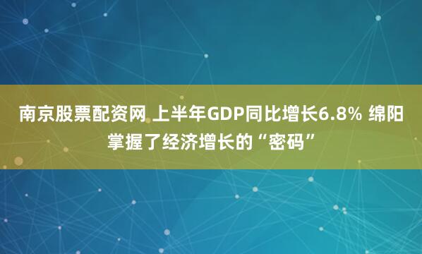 南京股票配资网 上半年GDP同比增长6.8% 绵阳掌握了经济增长的“密码”