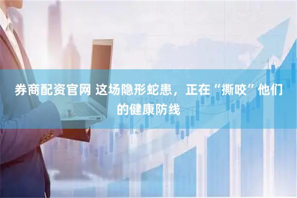 券商配资官网 这场隐形蛇患，正在“撕咬”他们的健康防线