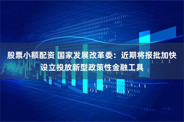 股票小额配资 国家发展改革委：近期将报批加快设立投放新型政策性金融工具