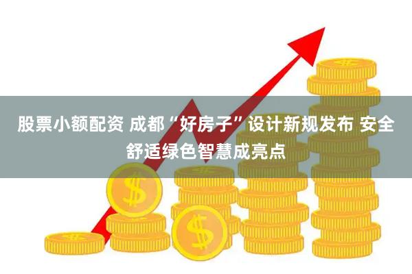 股票小额配资 成都“好房子”设计新规发布 安全舒适绿色智慧成亮点