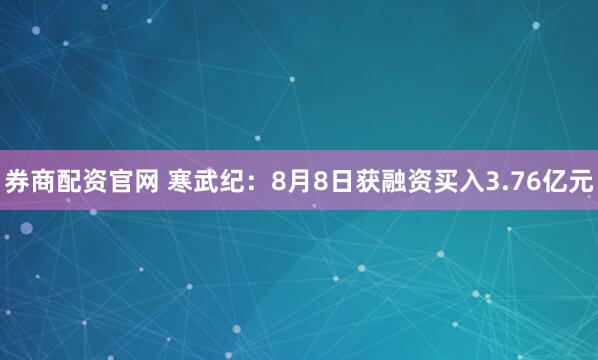 券商配资官网 寒武纪：8月8日获融资买入3.76亿元
