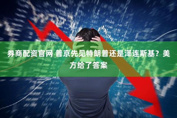 券商配资官网 普京先见特朗普还是泽连斯基？美方给了答案