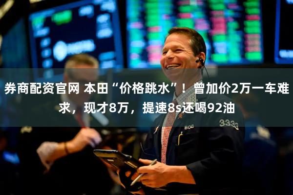 券商配资官网 本田“价格跳水”！曾加价2万一车难求，现才8万，提速8s还喝92油