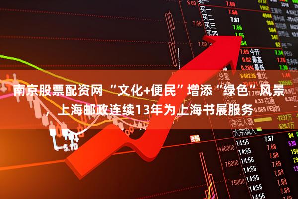 南京股票配资网 “文化+便民”增添“绿色”风景，上海邮政连续13年为上海书展服务