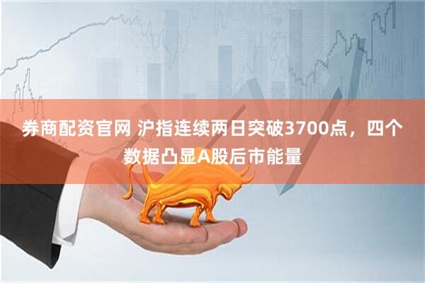 券商配资官网 沪指连续两日突破3700点，四个数据凸显A股后市能量