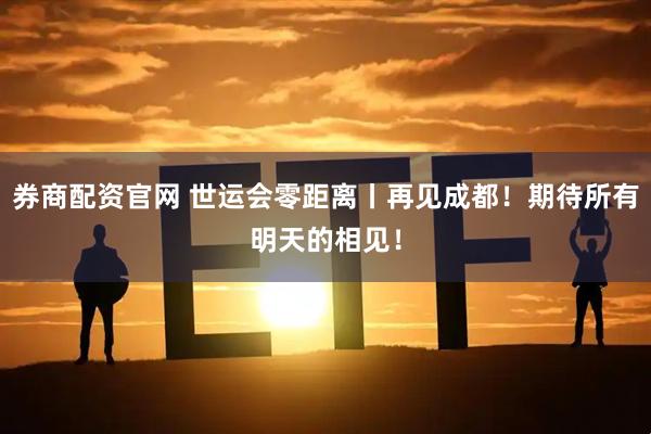 券商配资官网 世运会零距离丨再见成都！期待所有明天的相见！