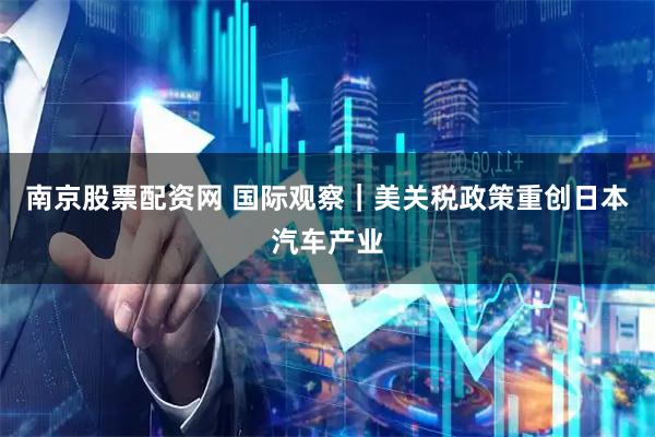 南京股票配资网 国际观察｜美关税政策重创日本汽车产业
