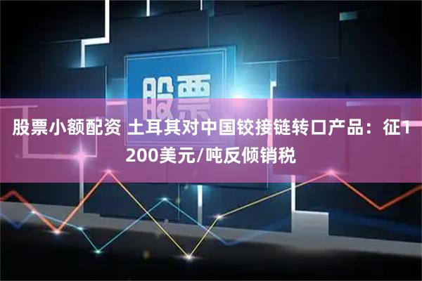 股票小额配资 土耳其对中国铰接链转口产品：征1200美元/吨反倾销税