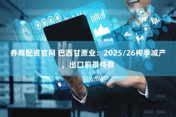 券商配资官网 巴西甘蔗业：2025/26榨季减产，出口前景待察