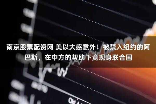 南京股票配资网 美以大感意外！被禁入纽约的阿巴斯，在中方的帮助下竟现身联合国