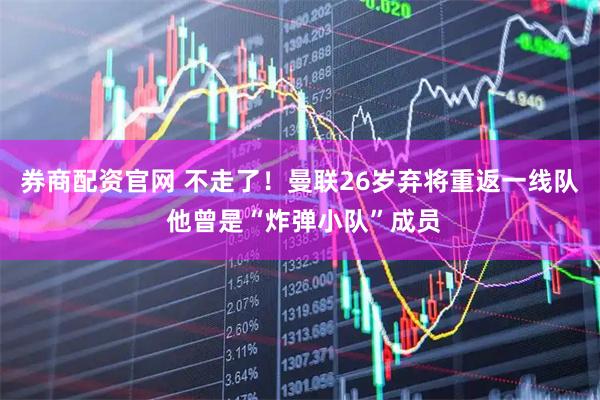 券商配资官网 不走了！曼联26岁弃将重返一线队 他曾是“炸弹小队”成员
