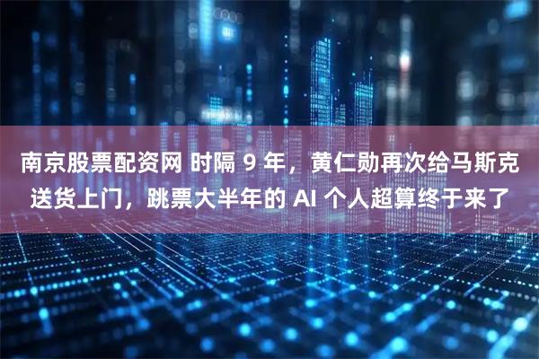 南京股票配资网 时隔 9 年，黄仁勋再次给马斯克送货上门，跳票大半年的 AI 个人超算终于来了