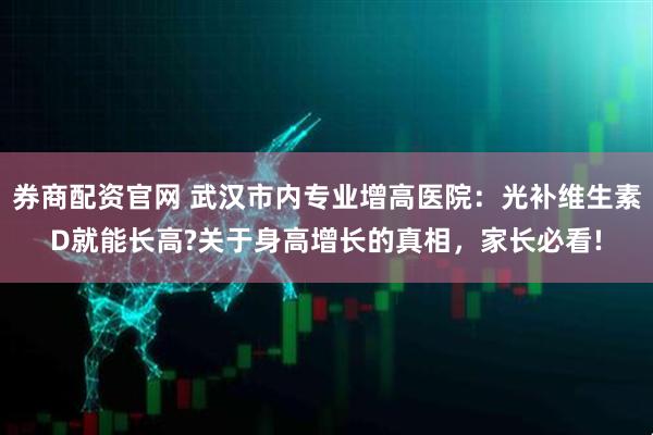券商配资官网 武汉市内专业增高医院:光补维生素D就能长高?关于身高增长的真相,家长必看!