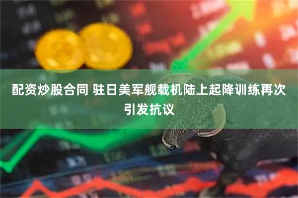 配资炒股合同 驻日美军舰载机陆上起降训练再次引发抗议