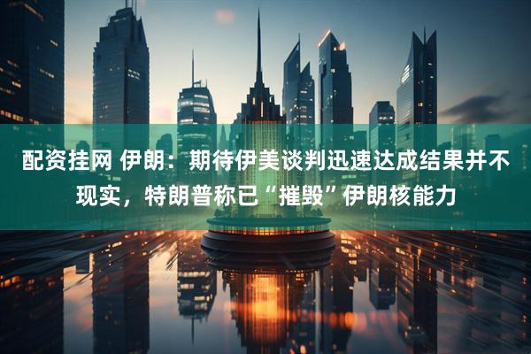 配资挂网 伊朗：期待伊美谈判迅速达成结果并不现实，特朗普称已“摧毁”伊朗核能力