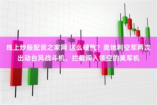 线上炒股配资之家网 这么硬气？奥地利空军两次出动台风战斗机，拦截闯入领空的美军机