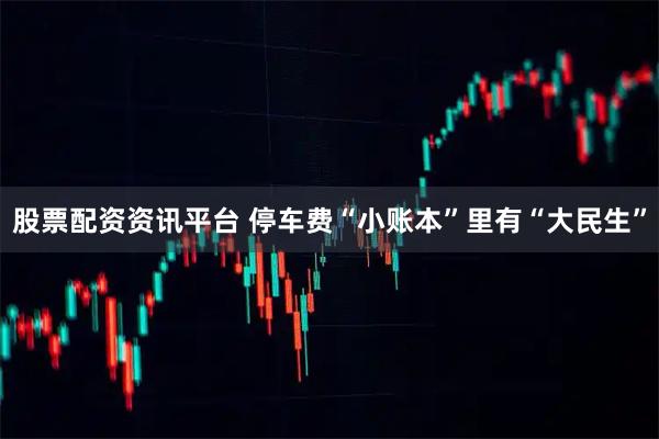 股票配资资讯平台 停车费“小账本”里有“大民生”