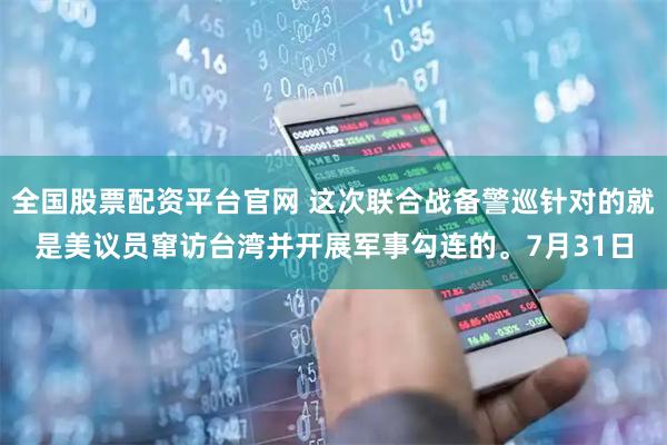 全国股票配资平台官网 这次联合战备警巡针对的就是美议员窜访台湾并开展军事勾连的。7月31日