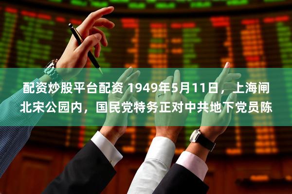 配资炒股平台配资 1949年5月11日,上海闸北宋公园内,国民党特务正对中共地下党员陈