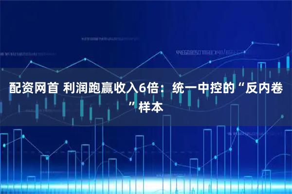 配资网首 利润跑赢收入6倍:统一中控的“反内卷”样本
