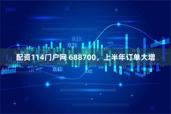 配资114门户网 688700，上半年订单大增
