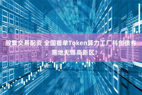 股票交易配资 全国首单Token算力工厂科创债券，落地无锡高新区！