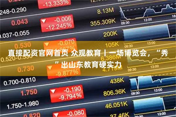 直接配资官网首页 众观教育丨一场博览会，“秀”出山东教育硬实力
