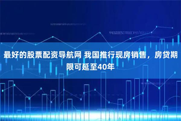 最好的股票配资导航网 我国推行现房销售，房贷期限可延至40年