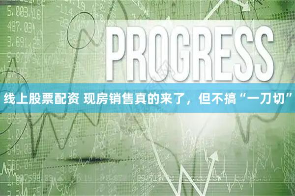 线上股票配资 现房销售真的来了，但不搞“一刀切”