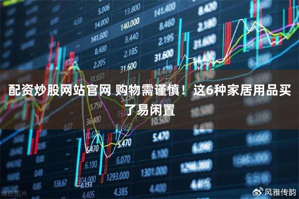 配资炒股网站官网 购物需谨慎！这6种家居用品买了易闲置