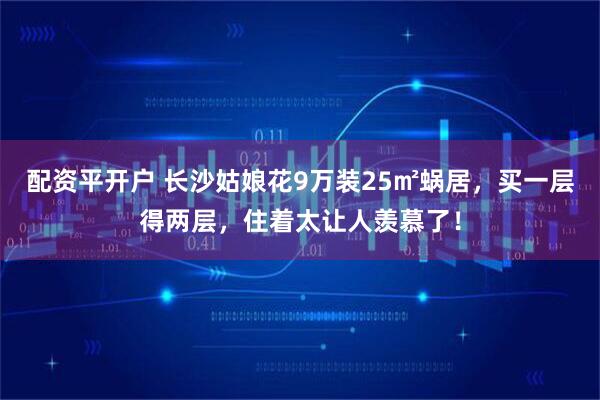 配资平开户 长沙姑娘花9万装25㎡蜗居，买一层得两层，住着太让人羡慕了！