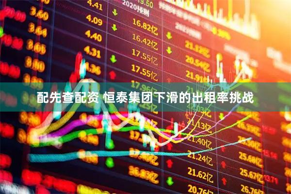 配先查配资 恒泰集团下滑的出租率挑战