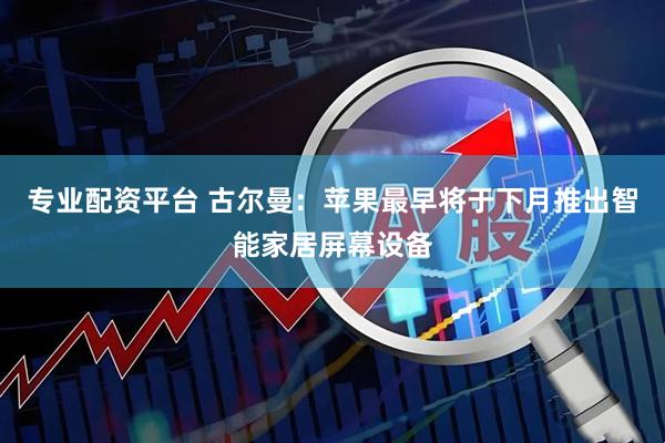 专业配资平台 古尔曼：苹果最早将于下月推出智能家居屏幕设备