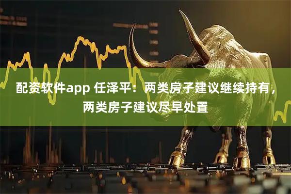 配资软件app 任泽平:两类房子建议继续持有,两类房子建议尽早处置