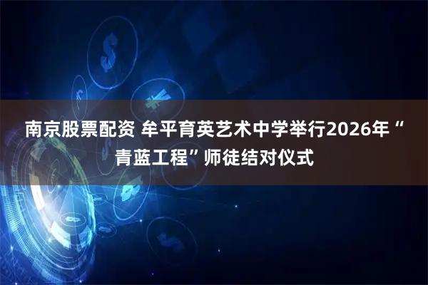 南京股票配资 牟平育英艺术中学举行2026年“青蓝工程”师徒结对仪式