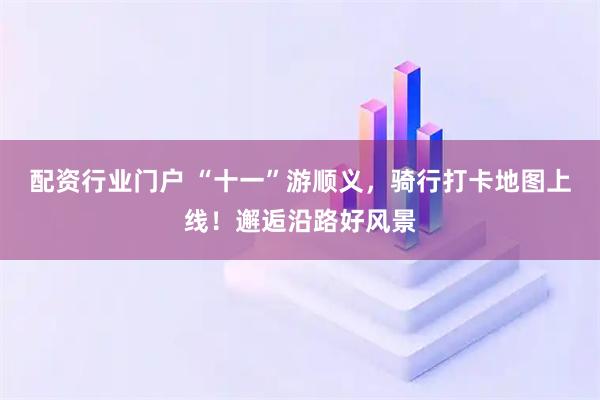 配资行业门户 “十一”游顺义，骑行打卡地图上线！邂逅沿路好风景